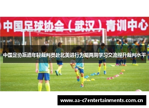 中国足协派遣年轻裁判员赴北美进行为期两周学习交流提升裁判水平