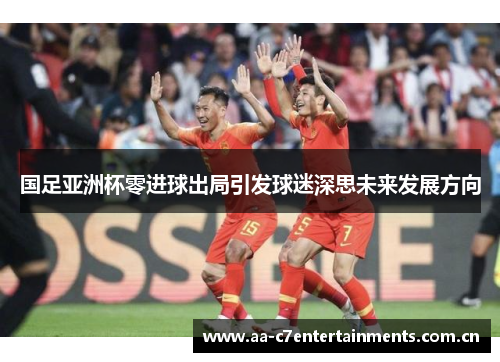 国足亚洲杯零进球出局引发球迷深思未来发展方向 国足亚洲杯零进球出局引发球迷深思未来发展方向